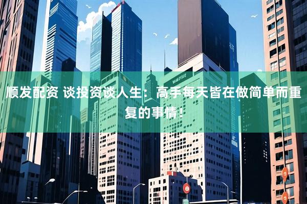 顺发配资 谈投资谈人生：高手每天皆在做简单而重复的事情！