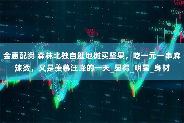 金惠配资 森林北独自逛地摊买坚果,吃一元一串麻辣烫,又是羡慕汪峰的一天_显得_明星_身材