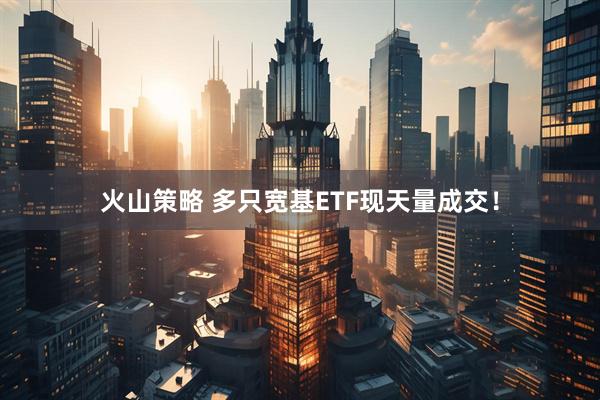 火山策略 多只宽基ETF现天量成交！