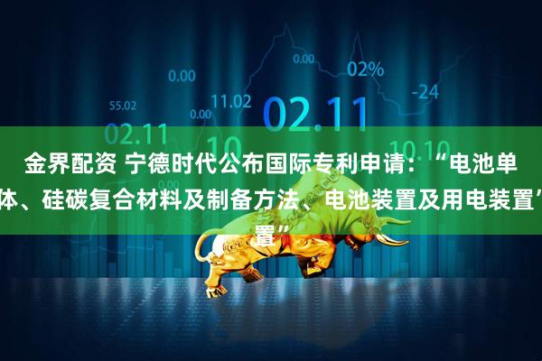 金界配资 宁德时代公布国际专利申请：“电池单体、硅碳复合材料及制备方法、电池装置及用电装置”