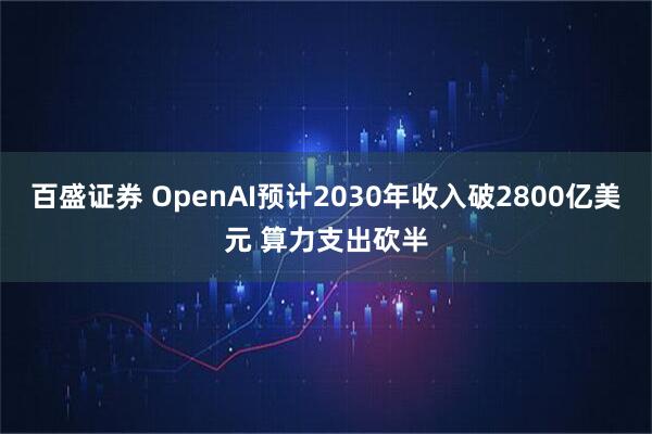 百盛证券 OpenAI预计2030年收入破2800亿美元 算力支出砍半