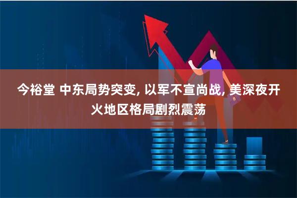 今裕堂 中东局势突变, 以军不宣尚战, 美深夜开火地区格局剧烈震荡