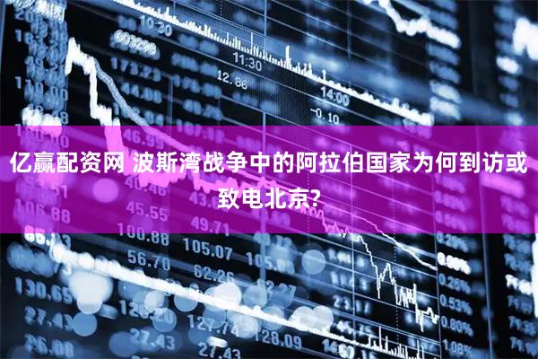 亿赢配资网 波斯湾战争中的阿拉伯国家为何到访或致电北京?